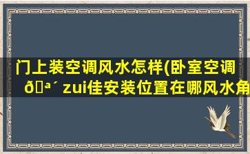门上装空调风水怎样(卧室空调 🪴 zui
佳安装位置在哪风水角度摆放空调 💮 )